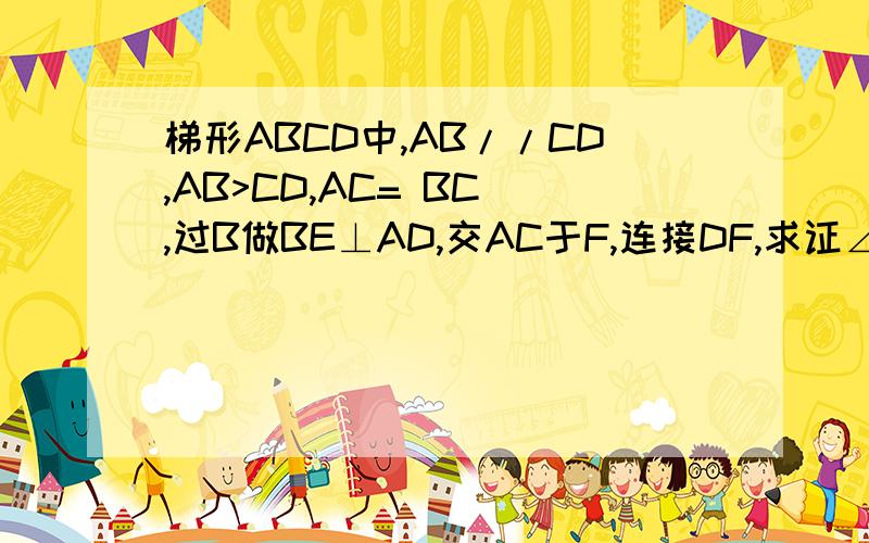 梯形ABCD中,AB//CD,AB>CD,AC= BC ,过B做BE⊥AD,交AC于F,连接DF,求证∠BFC=∠DFC