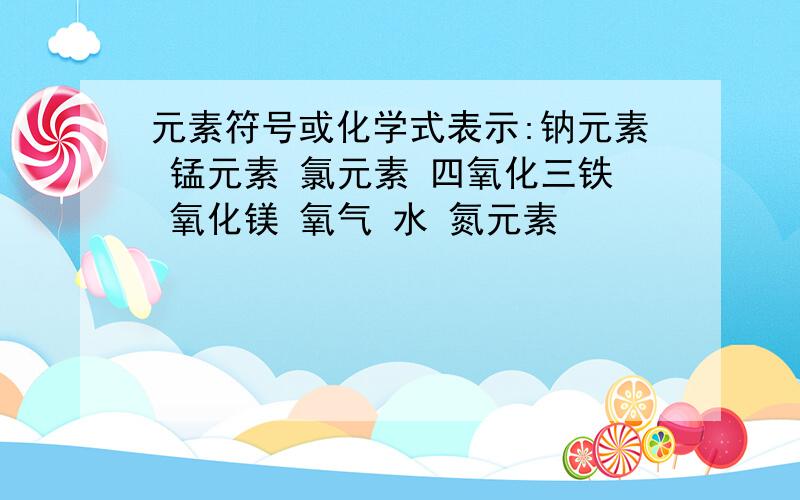 元素符号或化学式表示:钠元素 锰元素 氯元素 四氧化三铁 氧化镁 氧气 水 氮元素