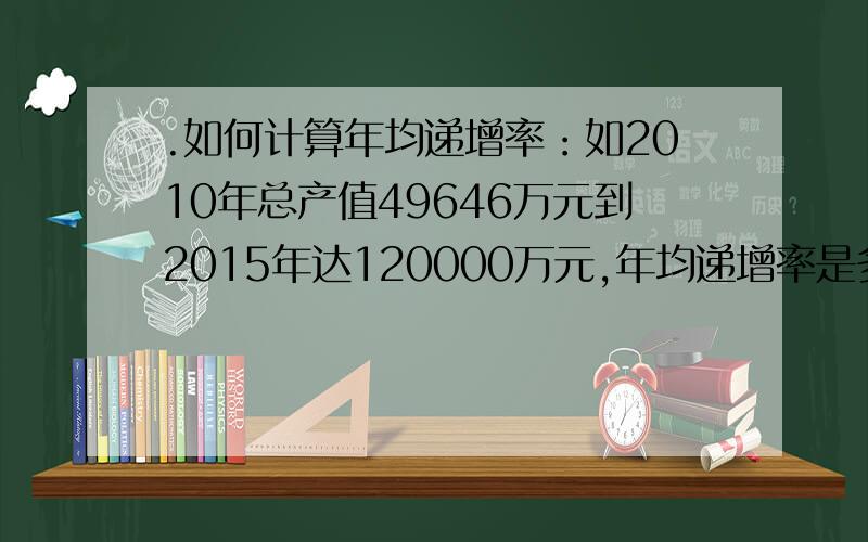 .如何计算年均递增率：如2010年总产值49646万元到2015年达120000万元,年均递增率是多少?