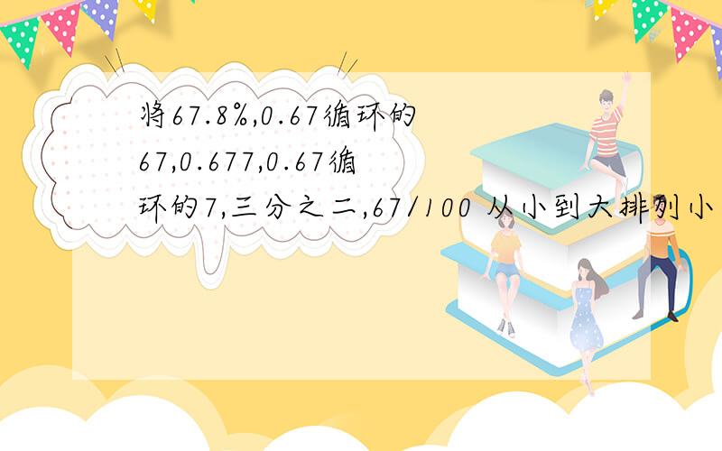 将67.8%,0.67循环的67,0.677,0.67循环的7,三分之二,67/100 从小到大排列小正方形的边长是3/1米,大正方形的边长是1/2米，小正方形的面积比大正方形的面积小（）㎡