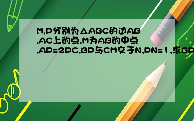 M,P分别为△ABC的边AB,AC上的点,M为AB的中点,AP=2PC,BP与CM交于N,PN=1,求BP