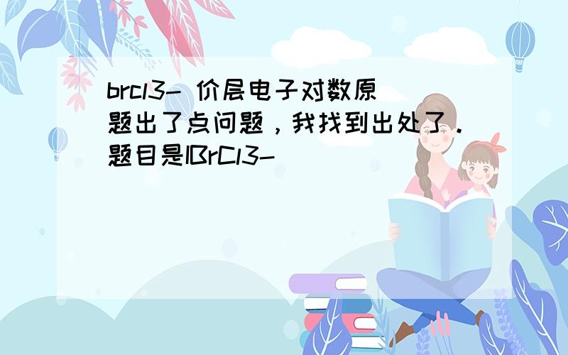 brcl3- 价层电子对数原题出了点问题，我找到出处了。题目是IBrCl3-