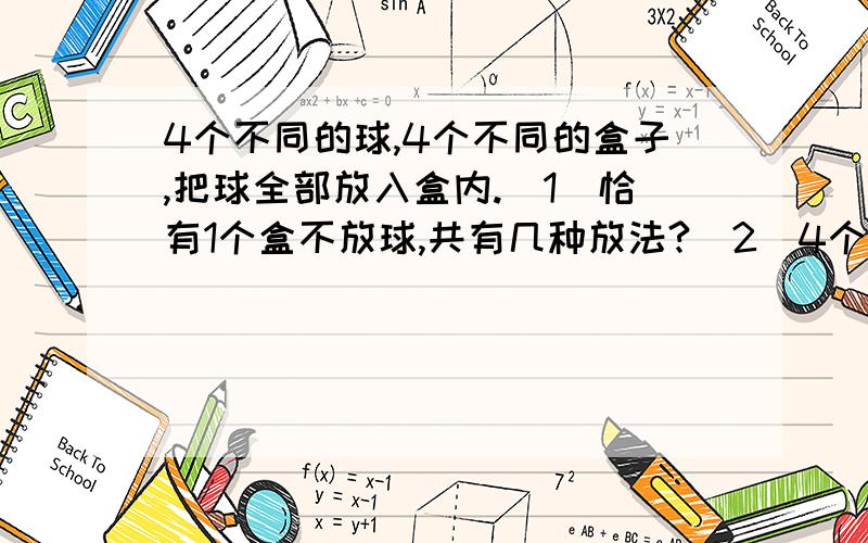 4个不同的球,4个不同的盒子,把球全部放入盒内.（1）恰有1个盒不放球,共有几种放法?（2）4个不同的球,4个不同的盒子,把球全部放入盒内.（1）恰有1个盒不放球,共有几种放法?（2）恰有1个盒