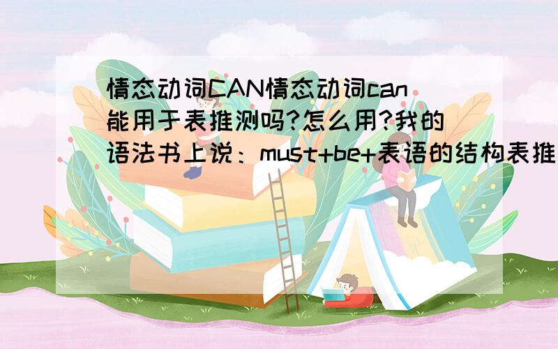 情态动词CAN情态动词can能用于表推测吗?怎么用?我的语法书上说：must+be+表语的结构表推测,他的否定和疑问形式用can代替must.如Can this be true?但这句话我怎么看不出来表推测?所以想知道can表推