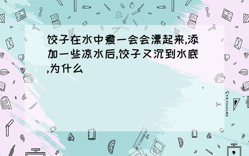 饺子在水中煮一会会漂起来,添加一些凉水后,饺子又沉到水底,为什么