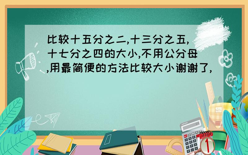 比较十五分之二,十三分之五,十七分之四的大小,不用公分母,用最简便的方法比较大小谢谢了,