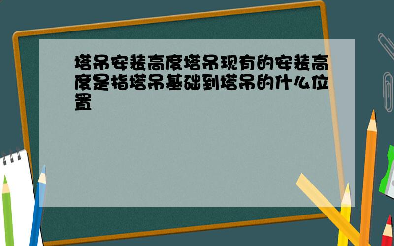 塔吊安装高度塔吊现有的安装高度是指塔吊基础到塔吊的什么位置