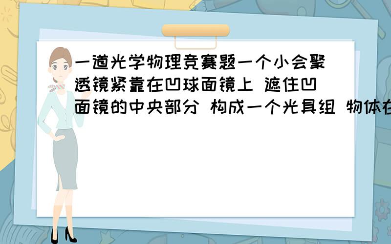 一道光学物理竞赛题一个小会聚透镜紧靠在凹球面镜上 遮住凹面镜的中央部分 构成一个光具组 物体在镜面前主轴上某一位置时 此光具组可构成两个像 像距分别为50cm 和10 cm 求透镜的焦距