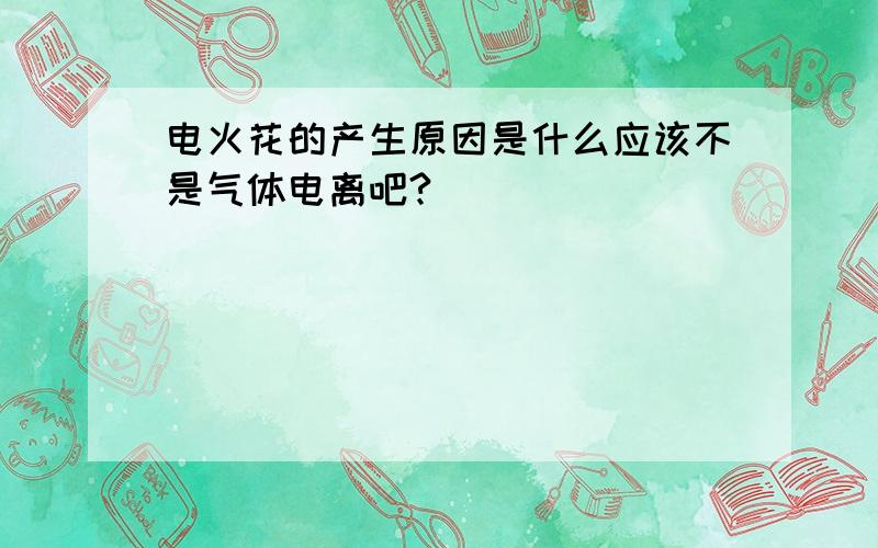 电火花的产生原因是什么应该不是气体电离吧?