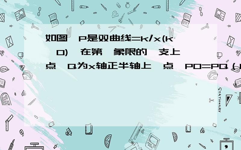 如图,P是双曲线=k/x(k>0),在第一象限的一支上一点,Q为x轴正半轴上一点,PO=PQ（1）kb表达P坐标,若三角形POQ面积=1,求双曲线的解析式急急急，求解！那是两问，从第一个逗号分开