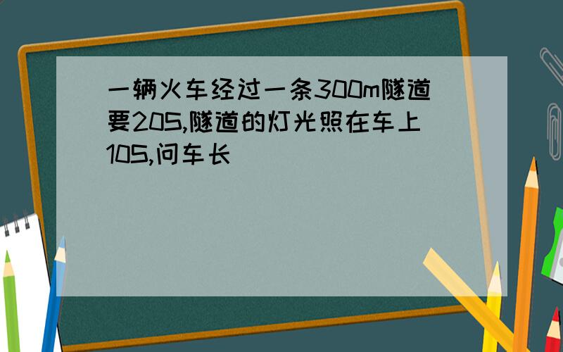 一辆火车经过一条300m隧道要20S,隧道的灯光照在车上10S,问车长