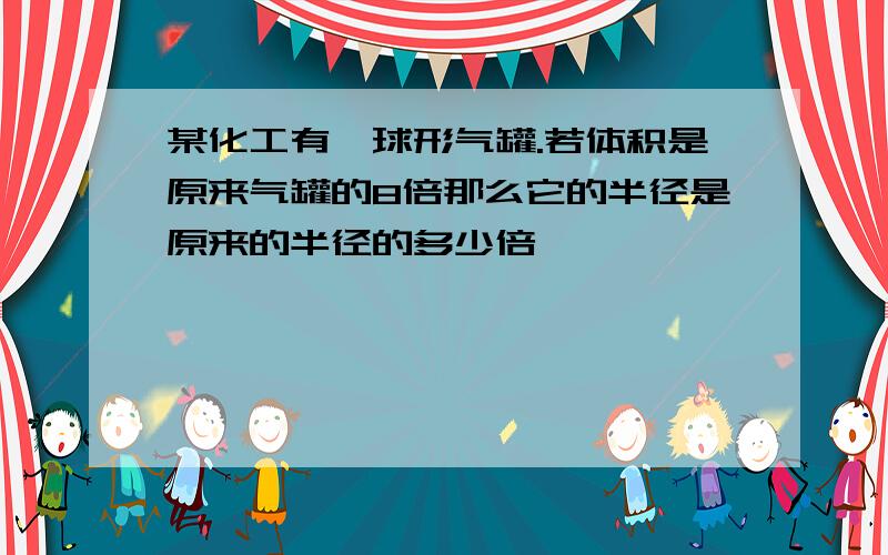 某化工有一球形气罐.若体积是原来气罐的8倍那么它的半径是原来的半径的多少倍