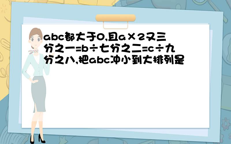 abc都大于0,且a×2又三分之一=b÷七分之二=c÷九分之八,把abc冲小到大排列是