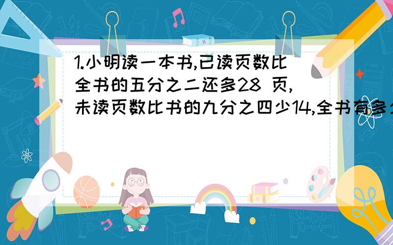 1.小明读一本书,已读页数比全书的五分之二还多28 页,未读页数比书的九分之四少14,全书有多少页?