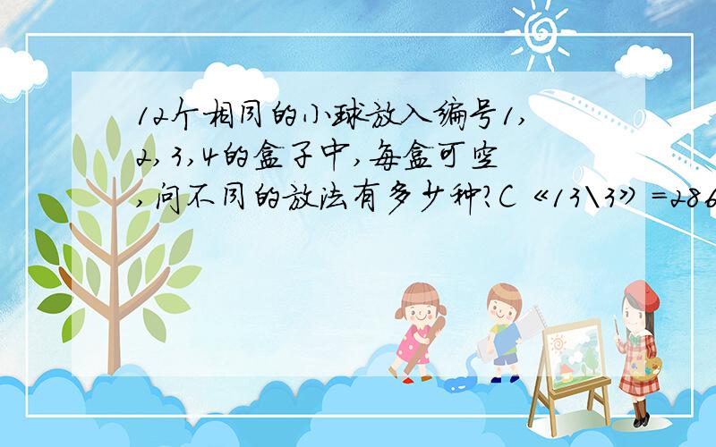 12个相同的小球放入编号1,2,3,4的盒子中,每盒可空,问不同的放法有多少种?C《13\3》=286C《13\3》=286,286怎么得出来的?13在上还是3在上啊?