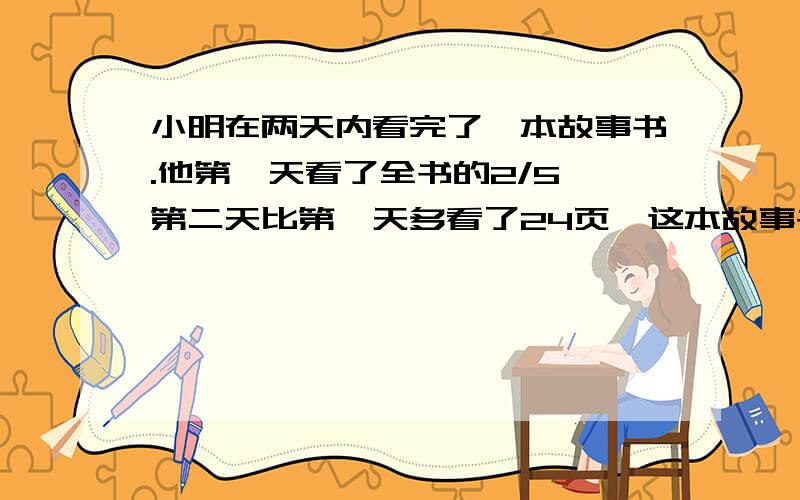 小明在两天内看完了一本故事书.他第一天看了全书的2/5,第二天比第一天多看了24页,这本故事书一共多少页?请帮我列详细算式并加以解释,不要列方程~谢