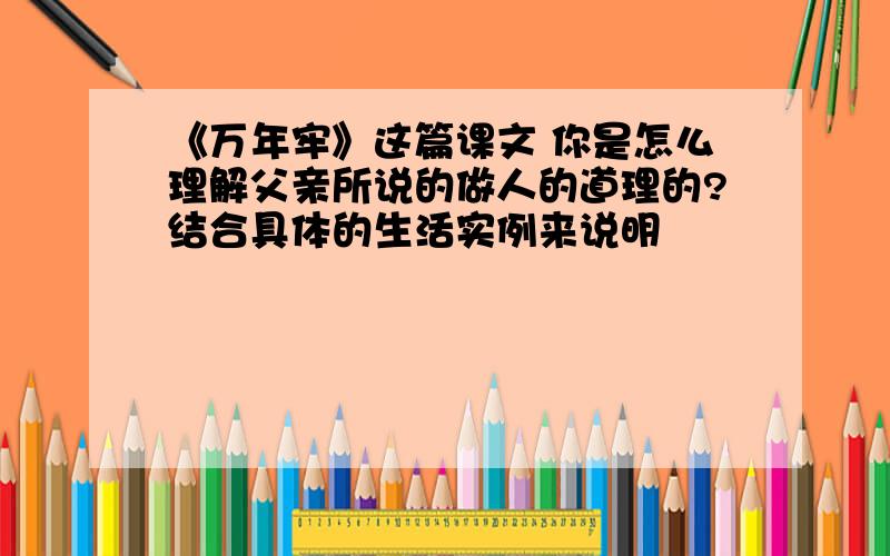 《万年牢》这篇课文 你是怎么理解父亲所说的做人的道理的?结合具体的生活实例来说明