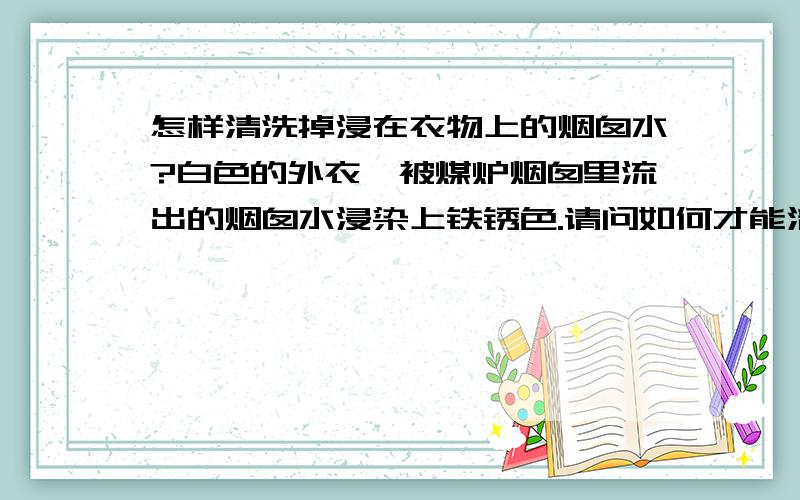 怎样清洗掉浸在衣物上的烟囱水?白色的外衣,被煤炉烟囱里流出的烟囱水浸染上铁锈色.请问如何才能清洗掉?