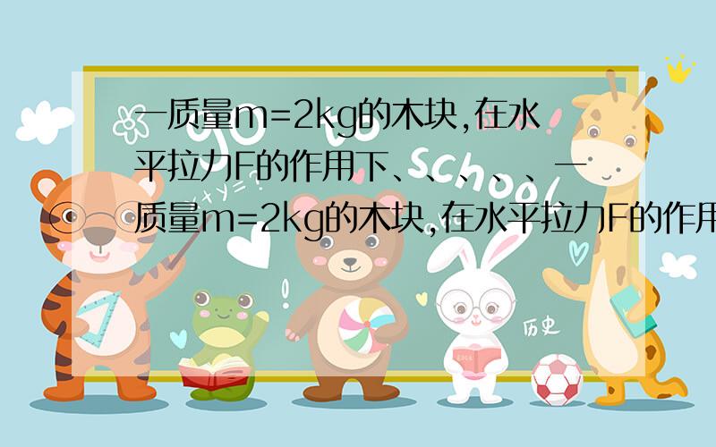 一质量m=2kg的木块,在水平拉力F的作用下、、、、、一质量m=2kg的木块,在水平拉力F的作用下,沿水平地面由静止开始做匀加速运动,4秒末撤去拉力,木块继续向前运动2秒后重新静止,已知木块匀