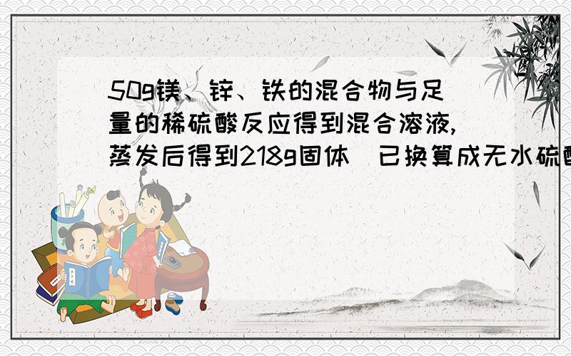 50g镁、锌、铁的混合物与足量的稀硫酸反应得到混合溶液,蒸发后得到218g固体（已换算成无水硫酸盐）,则反应产生氢气的质量是