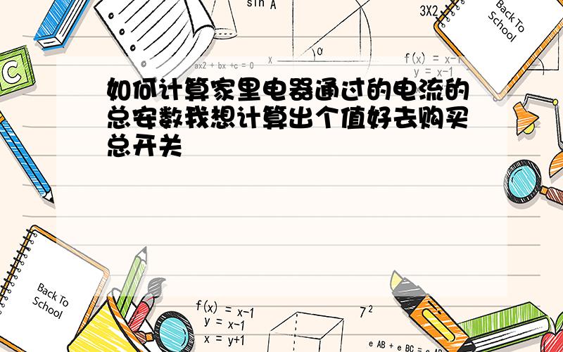 如何计算家里电器通过的电流的总安数我想计算出个值好去购买总开关