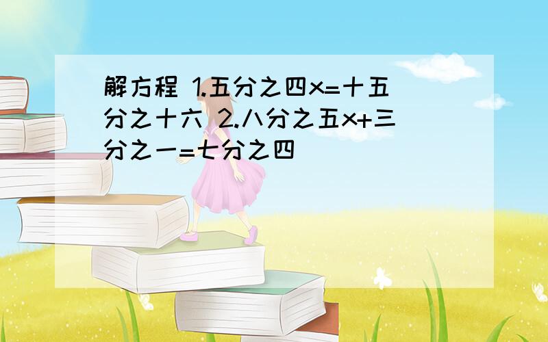 解方程 1.五分之四x=十五分之十六 2.八分之五x+三分之一=七分之四