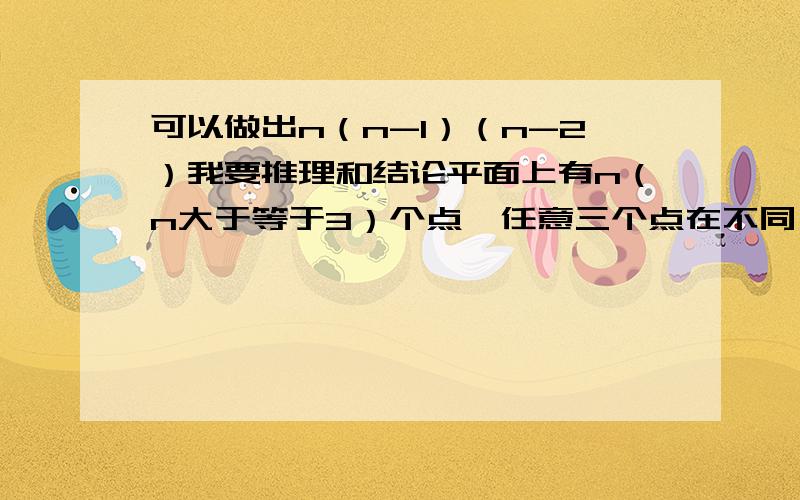 可以做出n（n-1）（n-2）我要推理和结论平面上有n（n大于等于3）个点,任意三个点在不同一条直线上,过任意3点作三角形,能做出多少个不同三角形推理：结论：