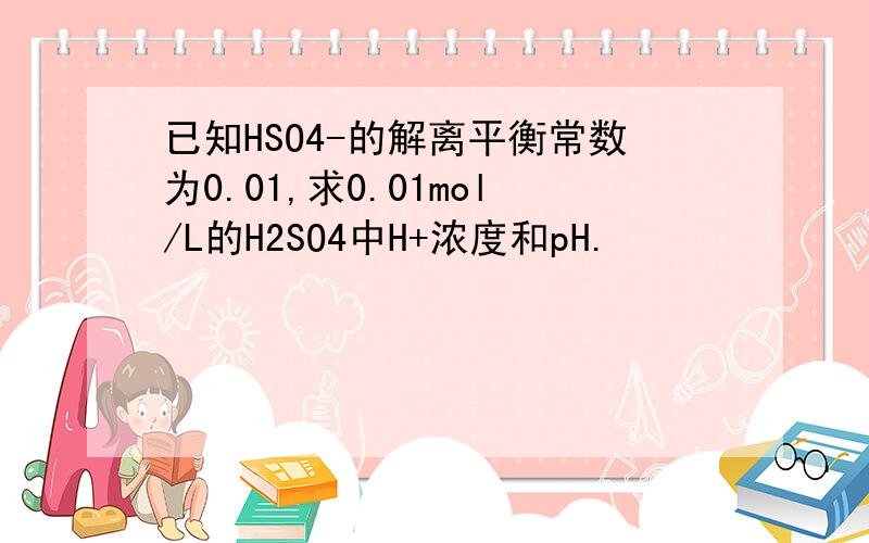 已知HSO4-的解离平衡常数为0.01,求0.01mol/L的H2SO4中H+浓度和pH.