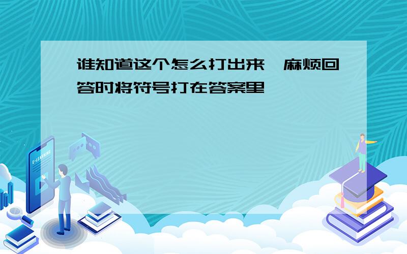 谁知道这个怎么打出来,麻烦回答时将符号打在答案里,