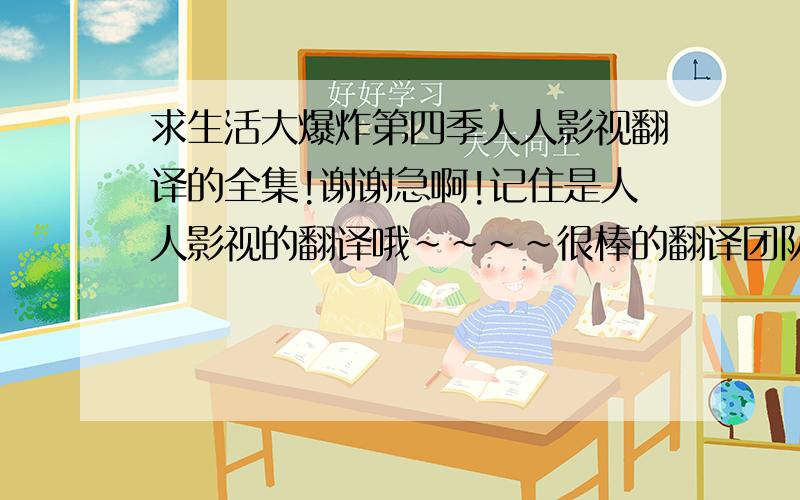 求生活大爆炸第四季人人影视翻译的全集!谢谢急啊!记住是人人影视的翻译哦~~~~很棒的翻译团队!我的邮箱是417245621@qq.com谢谢各位大大啊!