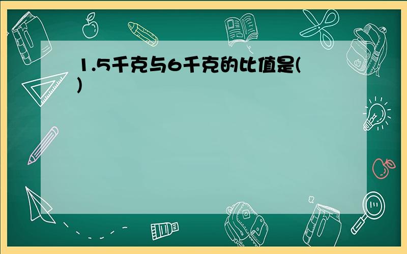 1.5千克与6千克的比值是()