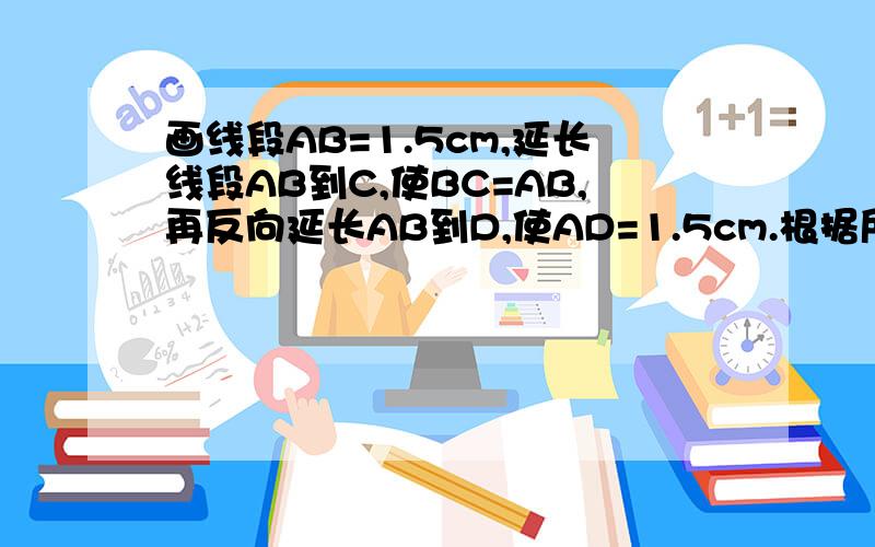 画线段AB=1.5cm,延长线段AB到C,使BC=AB,再反向延长AB到D,使AD=1.5cm.根据所画图形,填写表格AC= + ;BD= + ;AD= -AC=DB- ;AB=DB- = -BC=CD- - .