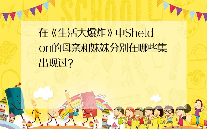 在《生活大爆炸》中Sheldon的母亲和妹妹分别在哪些集出现过?