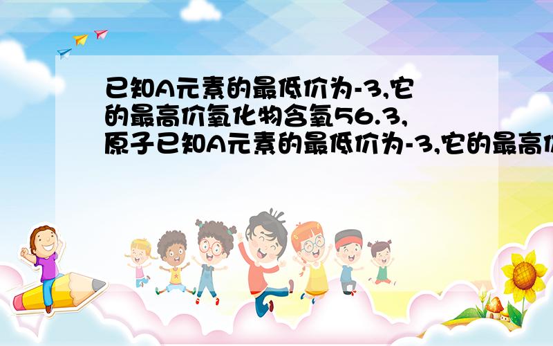 已知A元素的最低价为-3,它的最高价氧化物含氧56.3,原子已知A元素的最低价为-3,它的最高价氧化物含氧56.3%,原子科内中子数比质子数多1个,则A元素原子质量数为?原子序数为?A元素位于第几周期