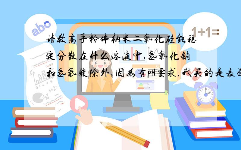 请教高手粉体纳米二氧化硅能稳定分散在什么溶液中,氢氧化钠和氢氟酸除外,因为有pH要求.我买的是表面没有经过任何处理的白色粉体纳米二氧化硅,我想测一下它的准确粒径,但找不着合适的