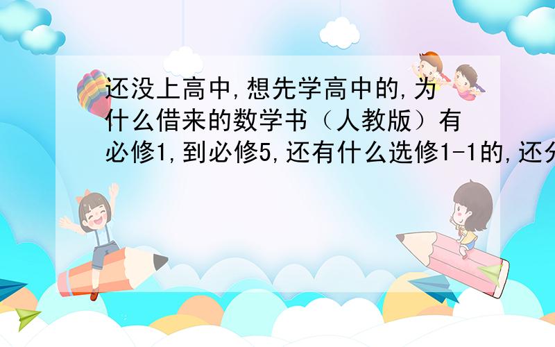 还没上高中,想先学高中的,为什么借来的数学书（人教版）有必修1,到必修5,还有什么选修1-1的,还分什么A版B版