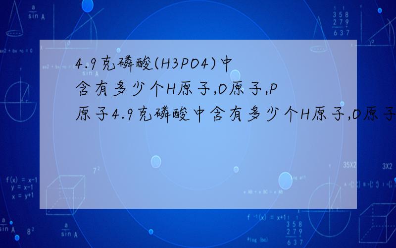 4.9克磷酸(H3PO4)中含有多少个H原子,O原子,P原子4.9克磷酸中含有多少个H原子,O原子,P原子