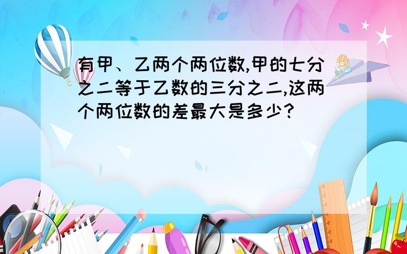 有甲、乙两个两位数,甲的七分之二等于乙数的三分之二,这两个两位数的差最大是多少?