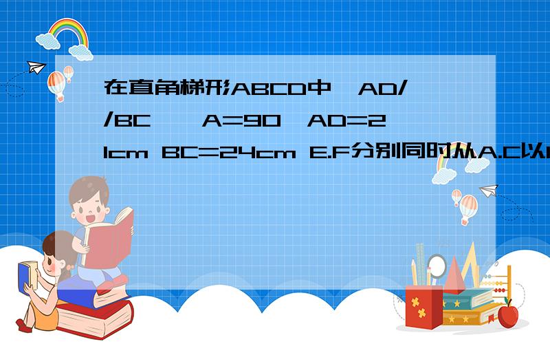 在直角梯形ABCD中,AD//BC,∠A=90°AD=21cm BC=24cm E.F分别同时从A.C以1cm/s,2cm/s向D.B移动,问他们移动多长时间时,梯形EFCD是直角梯形?