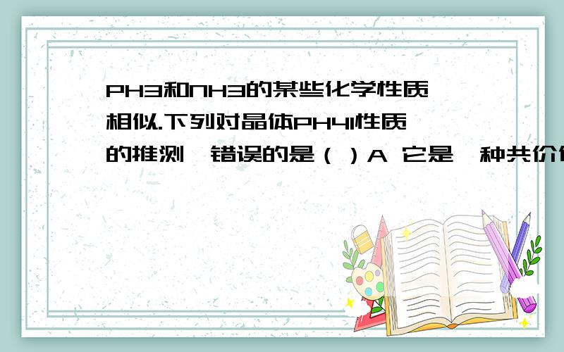 PH3和NH3的某些化学性质相似.下列对晶体PH4I性质的推测,错误的是（）A 它是一种共价化合物 B 加热能分解 C 在加热的条件下能跟碱液反应 D水溶液能与溴水反应