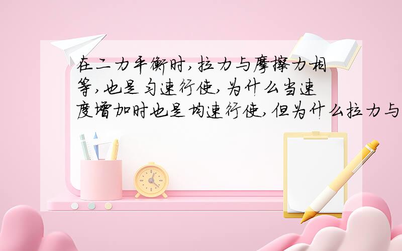 在二力平衡时,拉力与摩擦力相等,也是匀速行使,为什么当速度增加时也是均速行使,但为什么拉力与摩擦力仍然相等?