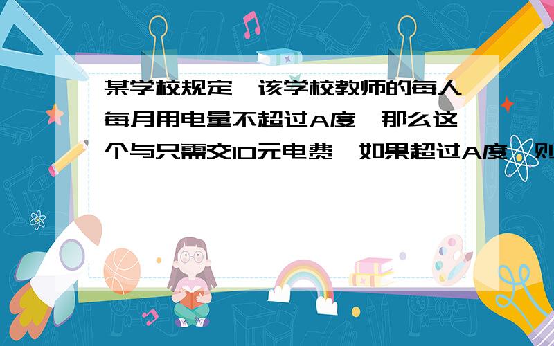 某学校规定,该学校教师的每人每月用电量不超过A度,那么这个与只需交10元电费,如果超过A度,则这个月仍要交10元用电费外,超过部分还要按每度A/100元交费（1）胡教师12月份用电90度,超过了规