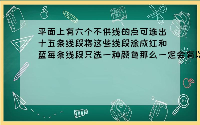 平面上有六个不供线的点可连出十五条线段将这些线段涂成红和蓝每条线段只选一种颜色那么一定会有以红或蓝三角形 这句话对吗