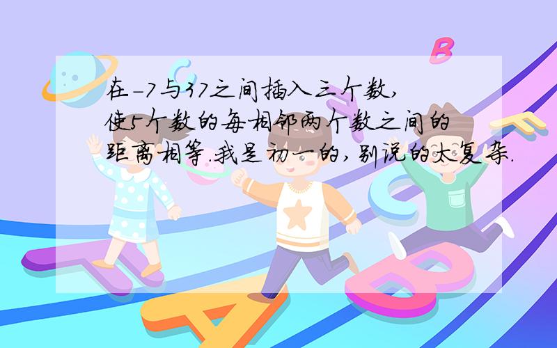 在-7与37之间插入三个数,使5个数的每相邻两个数之间的距离相等.我是初一的,别说的太复杂.