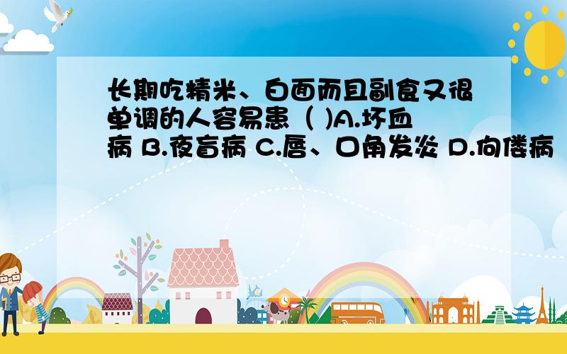 长期吃精米、白面而且副食又很单调的人容易患（ )A.坏血病 B.夜盲病 C.唇、口角发炎 D.佝偻病