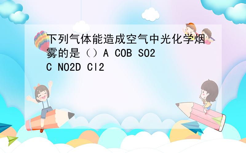 下列气体能造成空气中光化学烟雾的是（）A COB SO2C NO2D Cl2