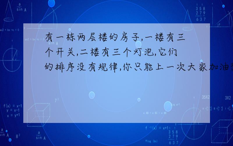 有一栋两层楼的房子,一楼有三个开关,二楼有三个灯泡,它们的排序没有规律,你只能上一次大家加油想想啊!