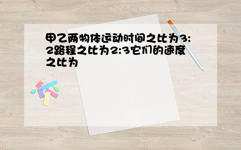 甲乙两物体运动时间之比为3:2路程之比为2:3它们的速度之比为