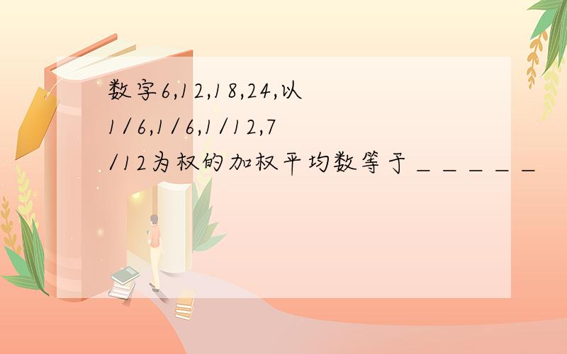 数字6,12,18,24,以1/6,1/6,1/12,7/12为权的加权平均数等于＿＿＿＿＿