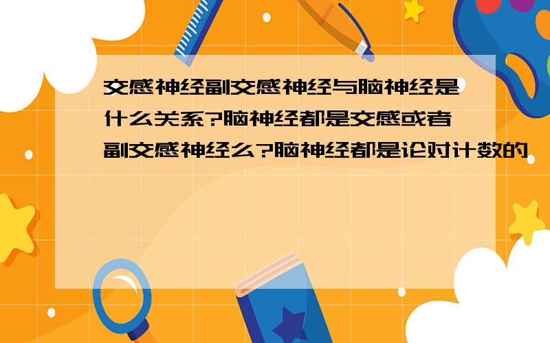 交感神经副交感神经与脑神经是什么关系?脑神经都是交感或者副交感神经么?脑神经都是论对计数的,是否一条是交感神经而另一条是副交感神经组成的呢?是不是这个情况?